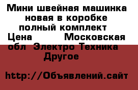  Мини швейная машинка, новая в коробке, полный комплект › Цена ­ 700 - Московская обл. Электро-Техника » Другое   